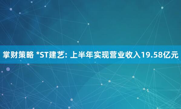 掌财策略 *ST建艺: 上半年实现营业收入19.58亿元