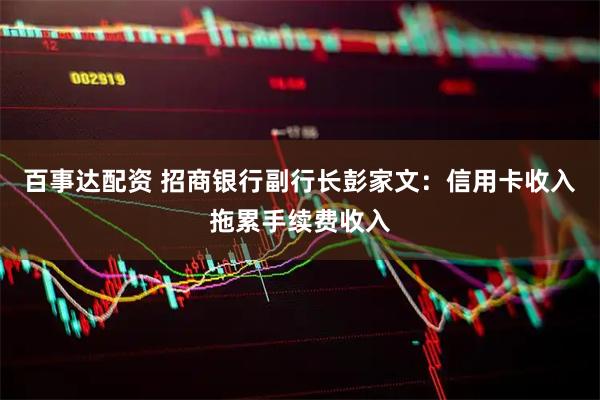 百事达配资 招商银行副行长彭家文：信用卡收入拖累手续费收入