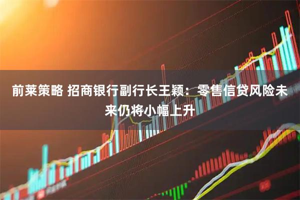 前莱策略 招商银行副行长王颖：零售信贷风险未来仍将小幅上升