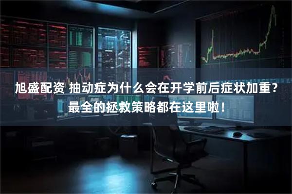 旭盛配资 抽动症为什么会在开学前后症状加重？最全的拯救策略都在这里啦！
