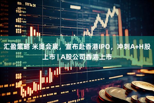 汇盈策略 米奥会展，宣布赴香港IPO，冲刺A+H股上市 | A股公司香港上市