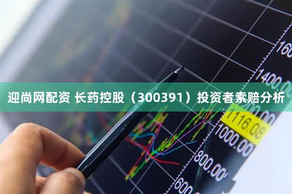 迎尚网配资 长药控股（300391）投资者索赔分析