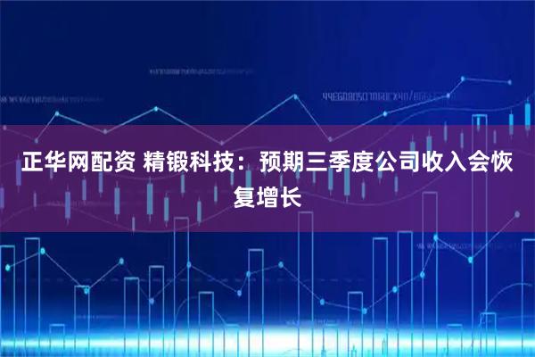 正华网配资 精锻科技：预期三季度公司收入会恢复增长