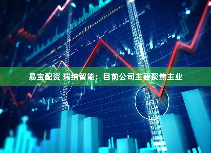 易宝配资 瑞纳智能：目前公司主要聚焦主业