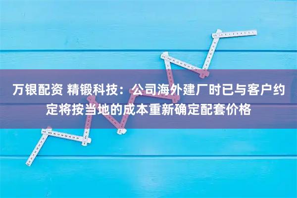 万银配资 精锻科技：公司海外建厂时已与客户约定将按当地的成本重新确定配套价格