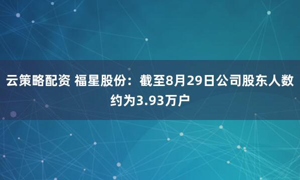 云策略配资 福星股份：截至8月29日公司股东人数约为3.93万户