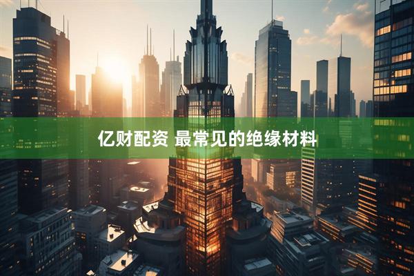 亿财配资 最常见的绝缘材料