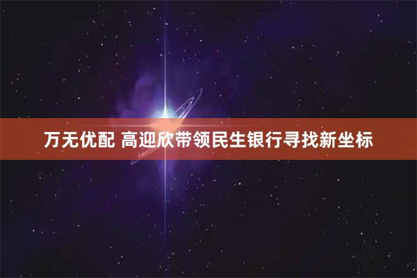 万无优配 高迎欣带领民生银行寻找新坐标