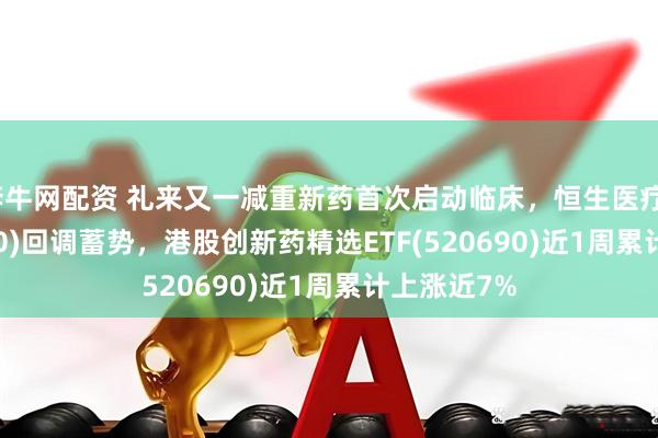 奔牛网配资 礼来又一减重新药首次启动临床，恒生医疗ETF(513060)回调蓄势，港股创新药精选ETF(520690)近1周累计上涨近7%