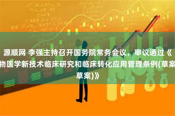 源顺网 李强主持召开国务院常务会议，审议通过《生物医学新技术临床研究和临床转化应用管理条例(草案)》