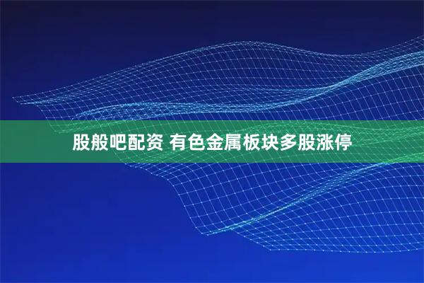 股般吧配资 有色金属板块多股涨停