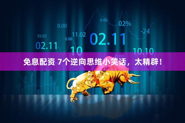 免息配资 7个逆向思维小笑话，太精辟！