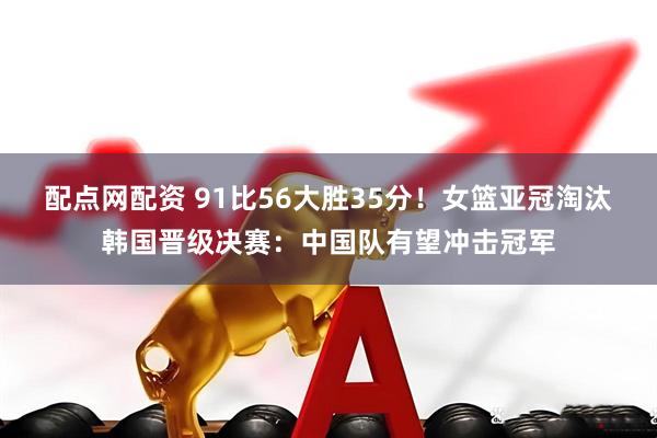 配点网配资 91比56大胜35分！女篮亚冠淘汰韩国晋级决赛：中国队有望冲击冠军