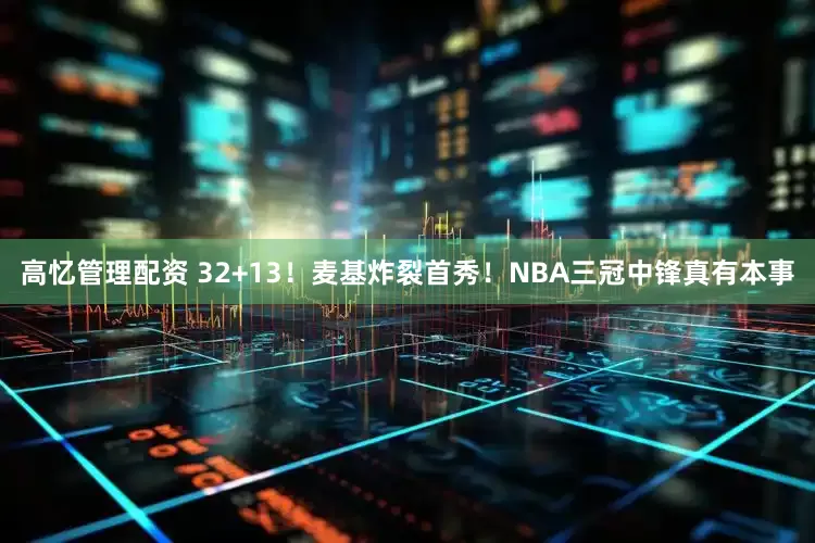 高忆管理配资 32+13！麦基炸裂首秀！NBA三冠中锋真有本事