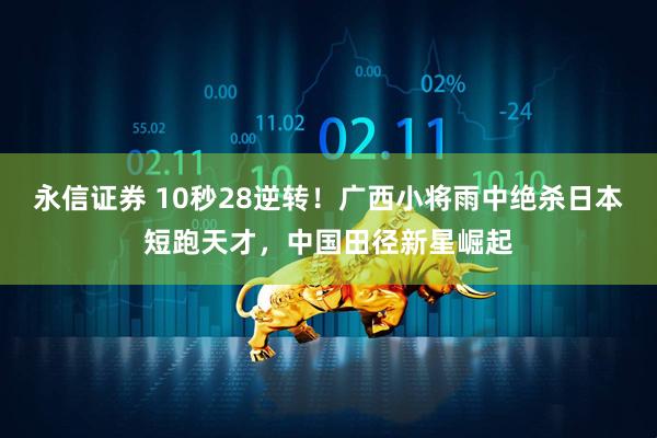 永信证券 10秒28逆转！广西小将雨中绝杀日本短跑天才，中国田径新星崛起