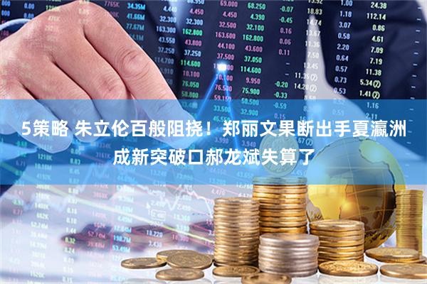 5策略 朱立伦百般阻挠！郑丽文果断出手夏瀛洲成新突破口郝龙斌失算了