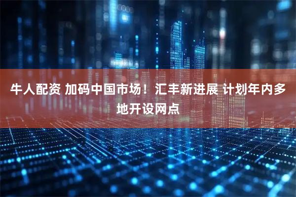 牛人配资 加码中国市场！汇丰新进展 计划年内多地开设网点