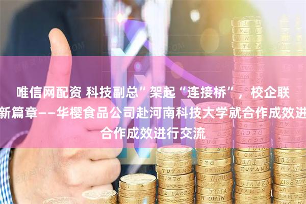唯信网配资 科技副总”架起“连接桥”，校企联合再谱新篇章——华樱食品公司赴河南科技大学就合作成效进行交流