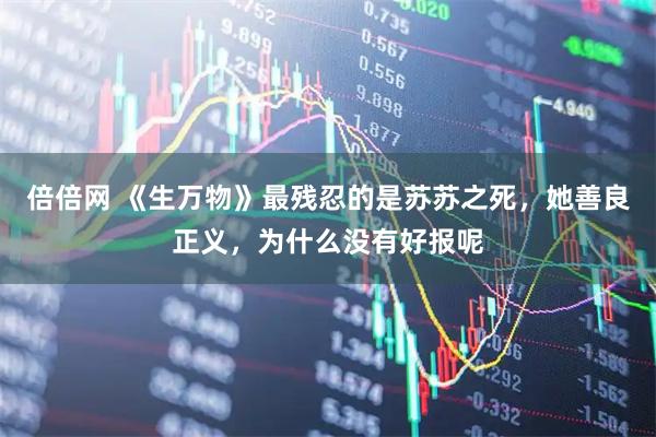 倍倍网 《生万物》最残忍的是苏苏之死,她善良正义,为什么没有好报呢