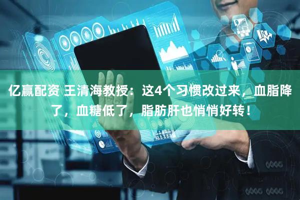亿赢配资 王清海教授：这4个习惯改过来，血脂降了，血糖低了，脂肪肝也悄悄好转！