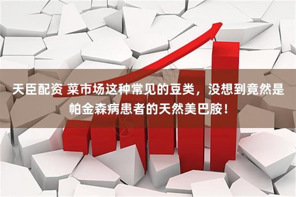 天臣配资 菜市场这种常见的豆类，没想到竟然是帕金森病患者的天然美巴胺！