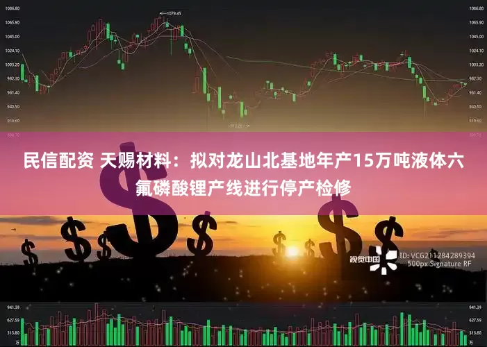 民信配资 天赐材料：拟对龙山北基地年产15万吨液体六氟磷酸锂产线进行停产检修