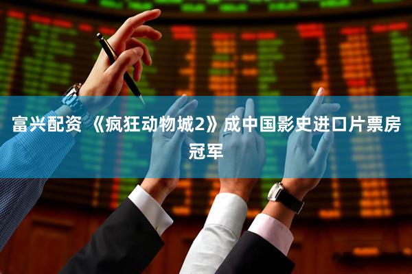 富兴配资 《疯狂动物城2》成中国影史进口片票房冠军