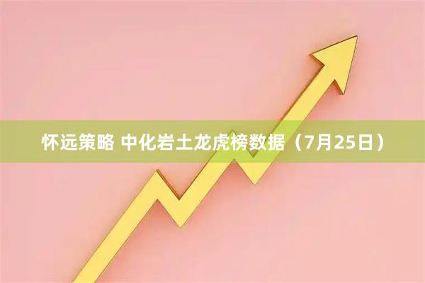 怀远策略 中化岩土龙虎榜数据（7月25日）