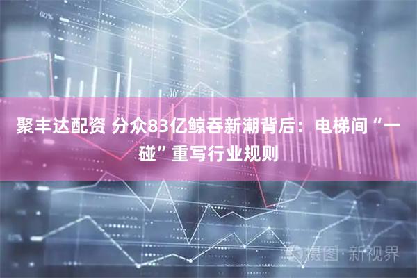 聚丰达配资 分众83亿鲸吞新潮背后：电梯间“一碰”重写行业规则