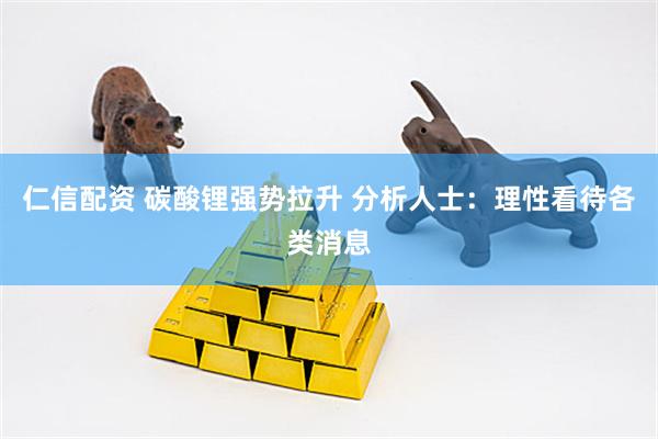 仁信配资 碳酸锂强势拉升 分析人士：理性看待各类消息