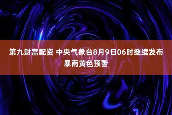 第九财富配资 中央气象台8月9日06时继续发布暴雨黄色预警