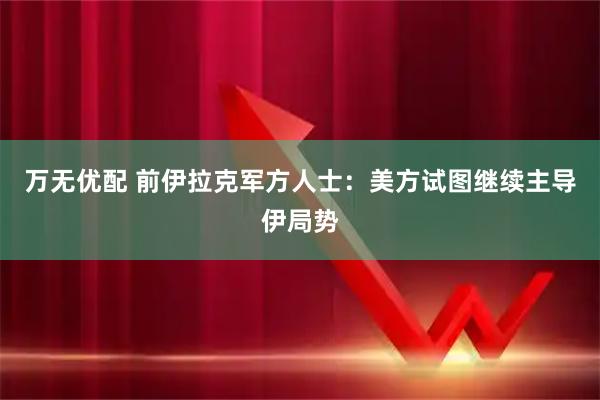 万无优配 前伊拉克军方人士：美方试图继续主导伊局势
