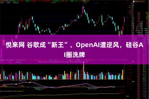悦来网 谷歌成“新王”、OpenAI遭逆风，硅谷AI圈洗牌