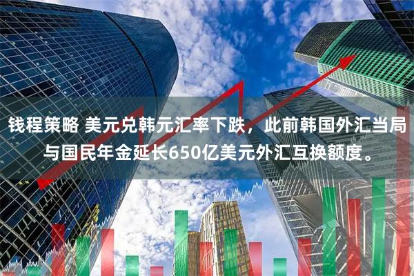 钱程策略 美元兑韩元汇率下跌，此前韩国外汇当局与国民年金延长650亿美元外汇互换额度。