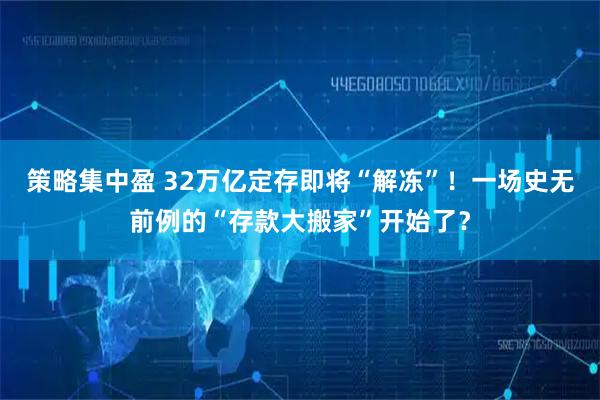 策略集中盈 32万亿定存即将“解冻”！一场史无前例的“存款大搬家”开始了？