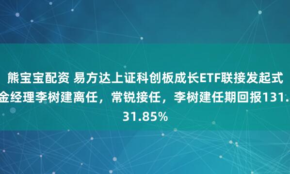 熊宝宝配资 易方达上证科创板成长ETF联接发起式A基金经理李树建离任，常锐接任，李树建任期回报131.85%