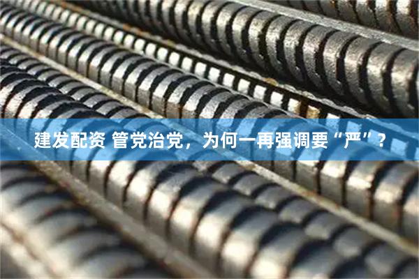 建发配资 管党治党,为何一再强调要“严”?